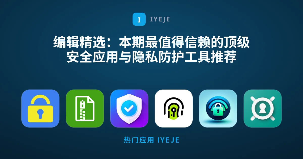 编辑精选：本期最值得信赖的顶级安全应用与隐私防护工具推荐